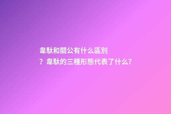 韋馱和關公有什么區別？韋馱的三種形態代表了什么？